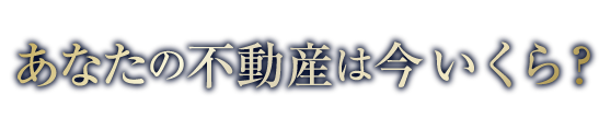 あなたの不動産は今いくら？