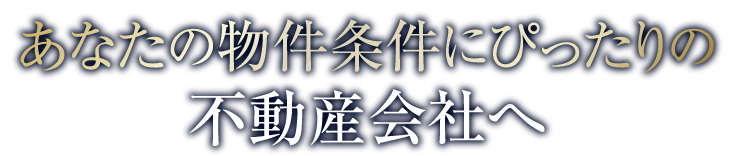 あなたの物件条件にぴったりの不動産会社へ